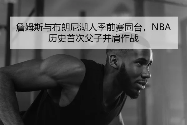 詹姆斯与布朗尼湖人季前赛同台，NBA历史首次父子并肩作战