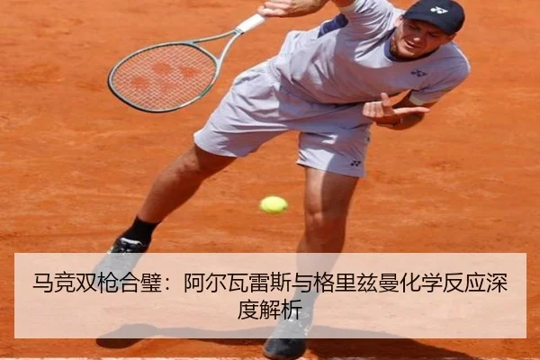 马竞双枪合璧：阿尔瓦雷斯与格里兹曼化学反应深度解析