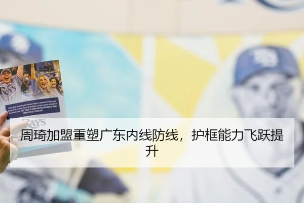 周琦加盟重塑广东内线防线，护框能力飞跃提升