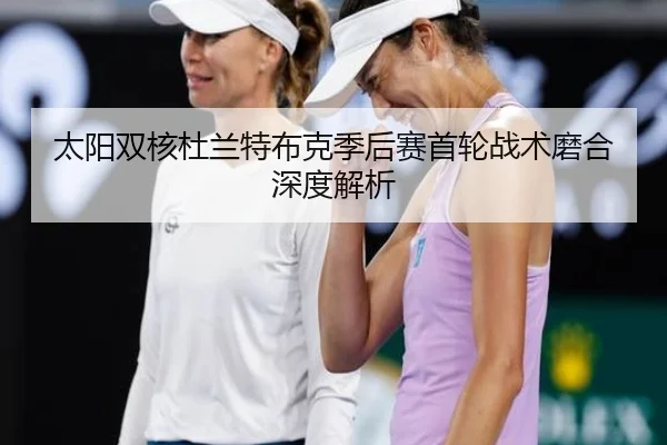 太阳双核杜兰特布克季后赛首轮战术磨合深度解析