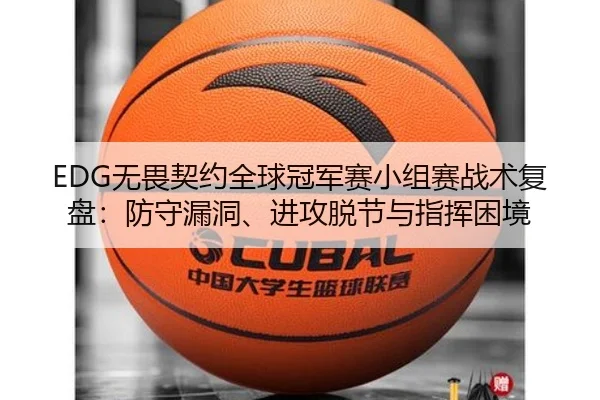 EDG无畏契约全球冠军赛小组赛战术复盘：防守漏洞、进攻脱节与指挥困境